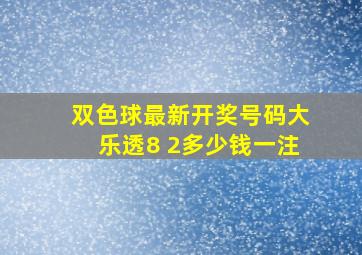 双色球最新开奖号码大乐透8 2多少钱一注